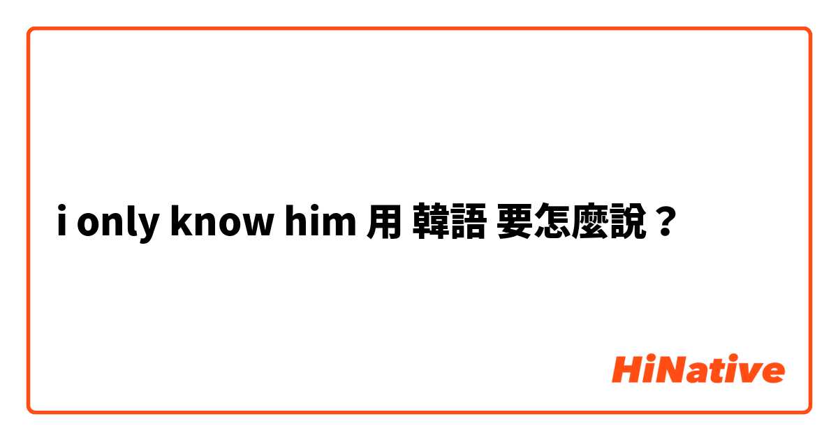 i only know him用 韓語 要怎麼說？