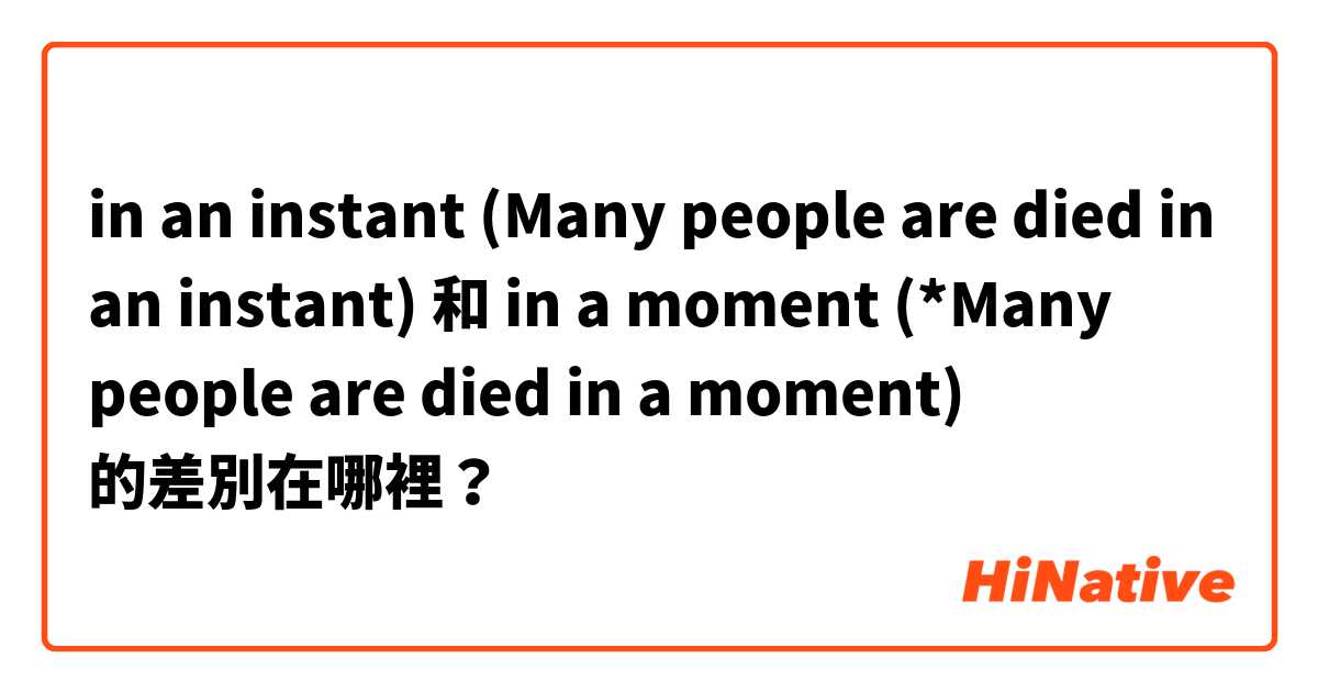 in an instant (Many people are died in an instant) 和 in a moment (*Many people are died in a moment) 的差別在哪裡？