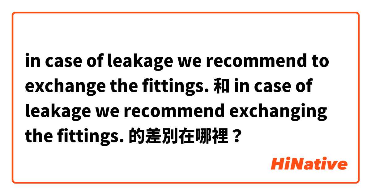 in case of leakage we recommend to exchange the fittings.  和 in case of leakage we recommend exchanging the fittings.  的差別在哪裡？