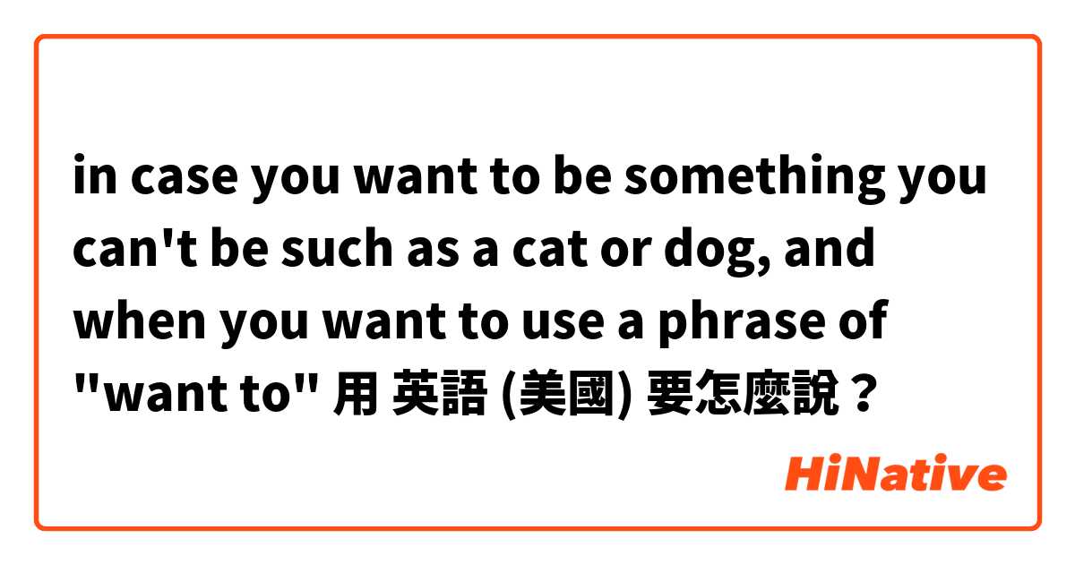 in case you want to be something you can't be such as a cat or dog, and when you want to use a phrase of "want to"用 英語 (美國) 要怎麼說？