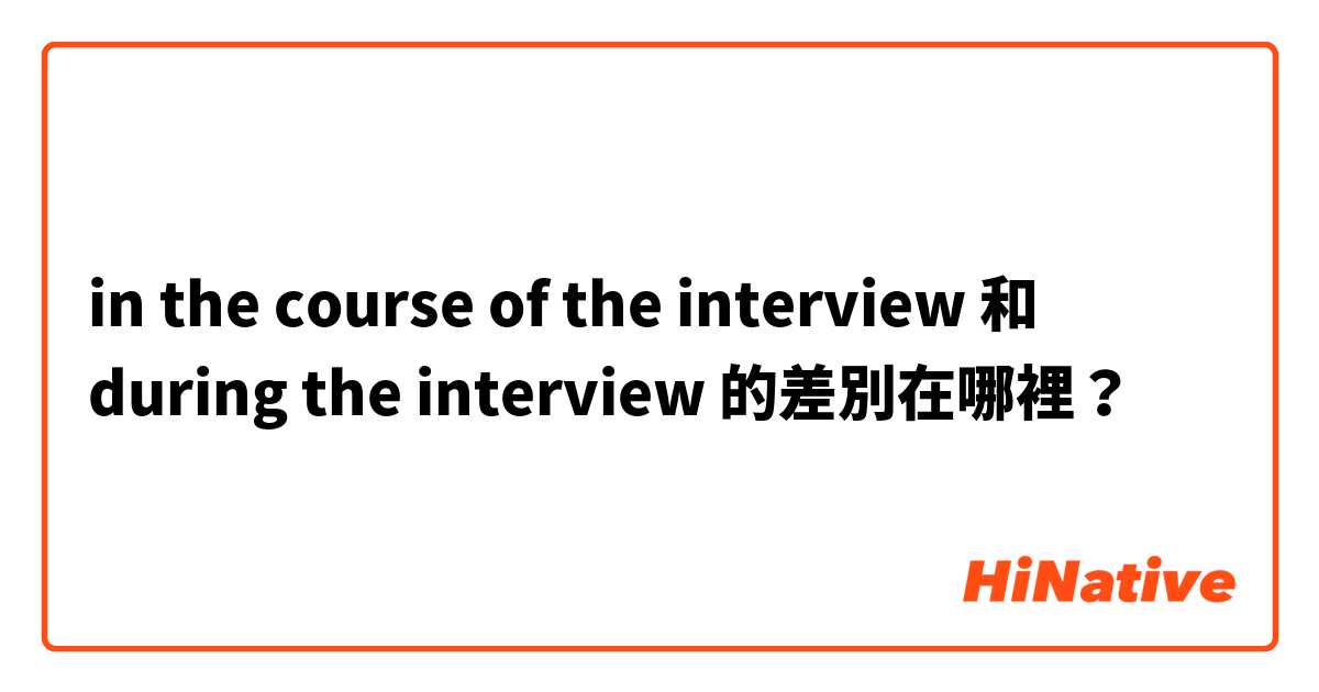 in the course of the interview 和 during the interview 的差別在哪裡？
