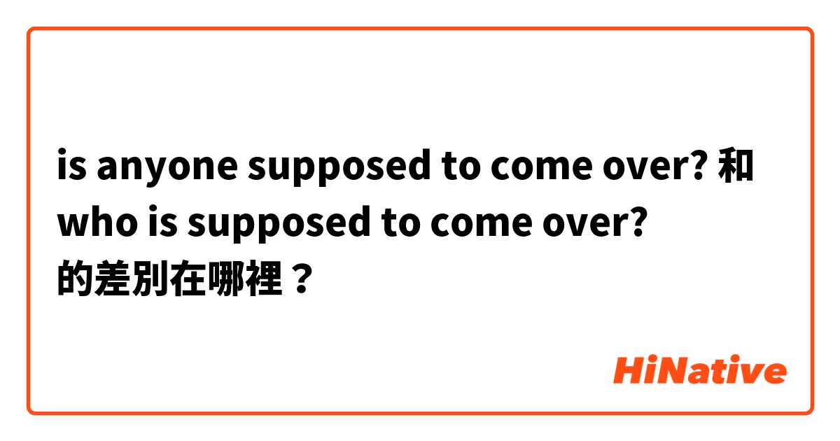 is anyone supposed to come over? 和 who is supposed to come over? 的差別在哪裡？