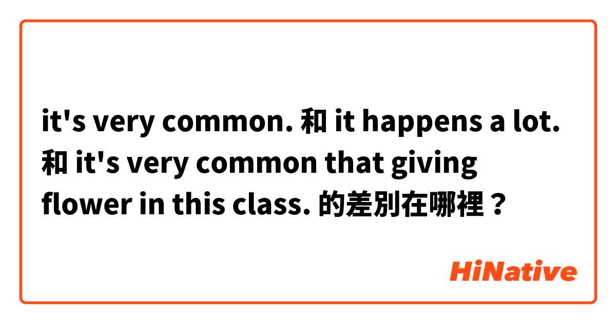 it's very common. 和 it happens a lot. 和 it's very common that giving flower in this class. 的差別在哪裡？