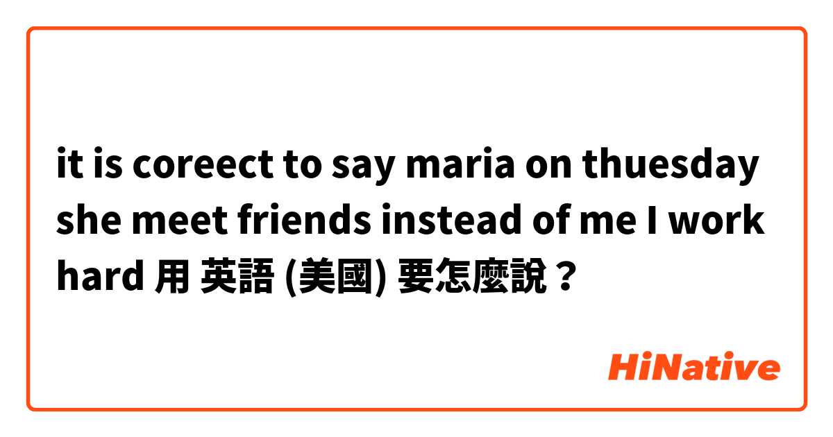 it is coreect to say maria on thuesday she meet friends instead of me I work hard用 英語 (美國) 要怎麼說？