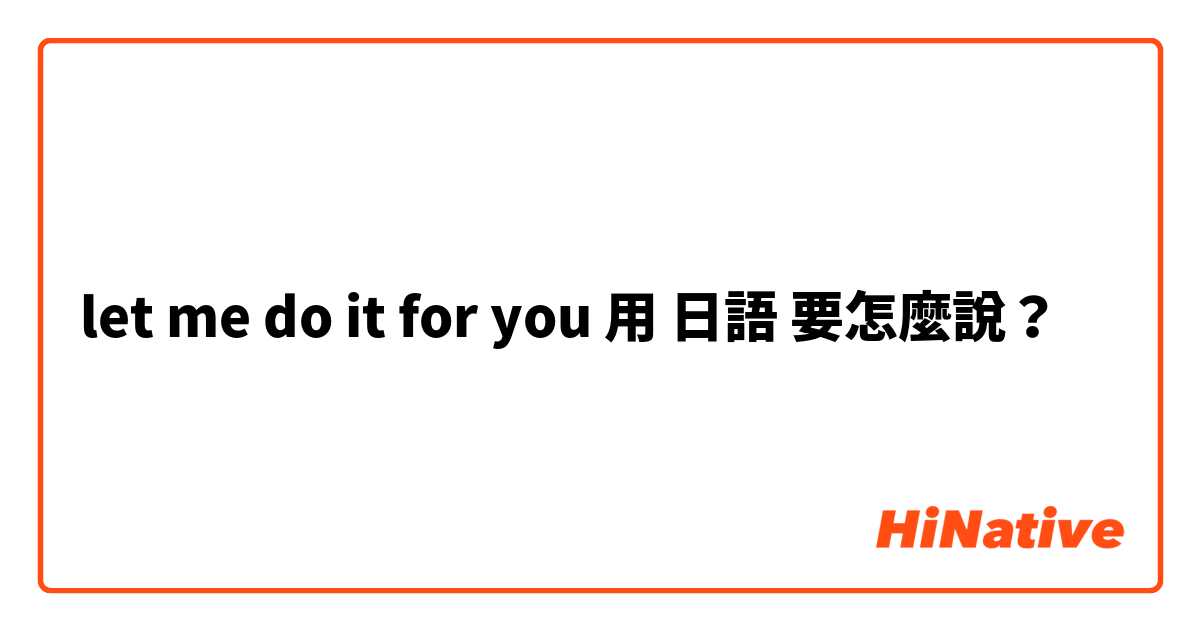 let me do it for you用 日語 要怎麼說？