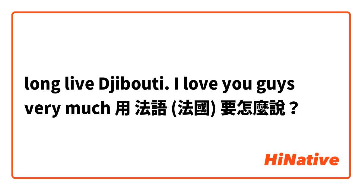 long live Djibouti. I love you guys very much 用 法語 (法國) 要怎麼說？