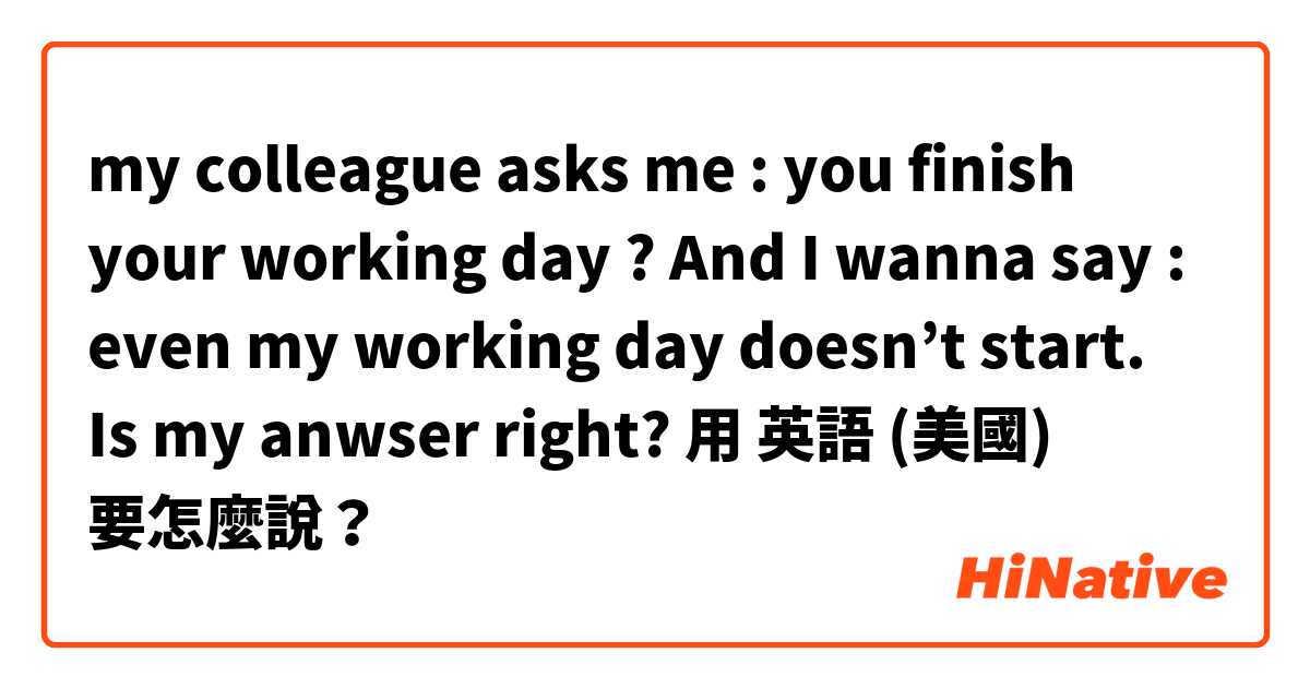 my colleague asks me : you finish your working day ? And I wanna say : even my working day doesn’t start. Is my anwser right?用 英語 (美國) 要怎麼說？