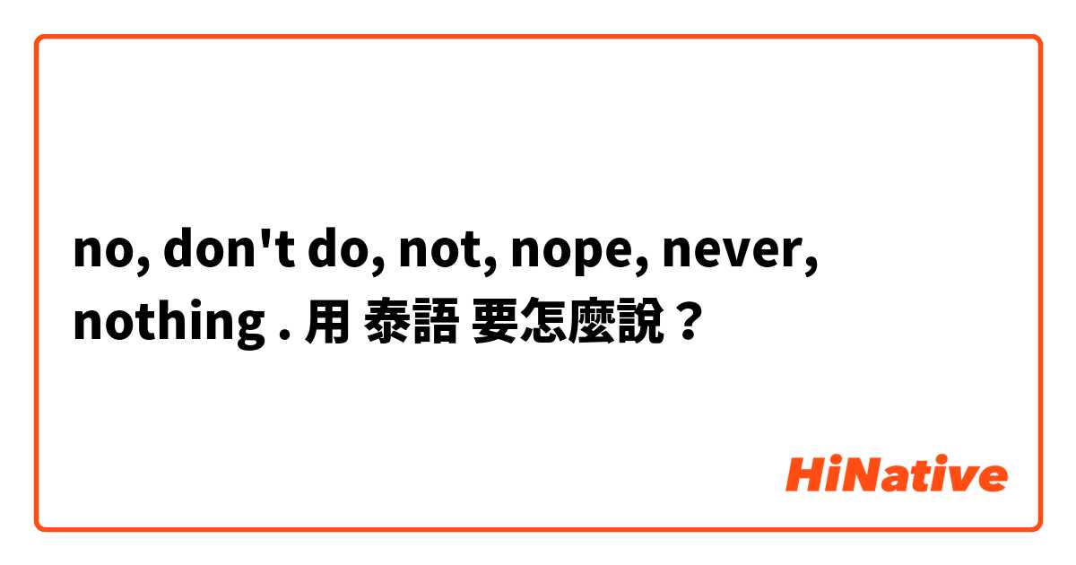 no, don't do, not, nope, never, nothing .用 泰語 要怎麼說？