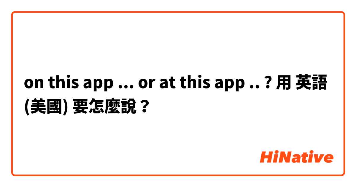 on this app ... or  at this app ..   ? 用 英語 (美國) 要怎麼說？