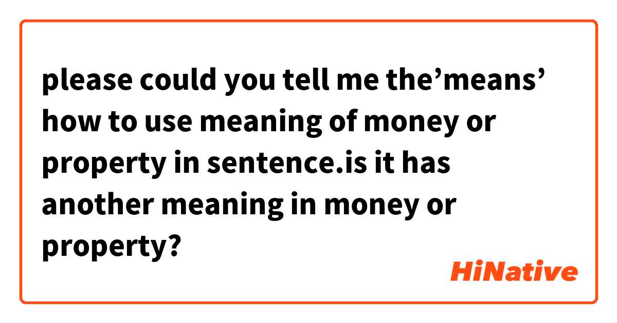 please could you tell me the’means’ how to use meaning of money or property in sentence.is it has another meaning in money or property?