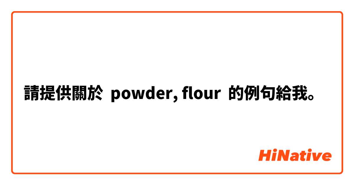 請提供關於 powder, flour 的例句給我。