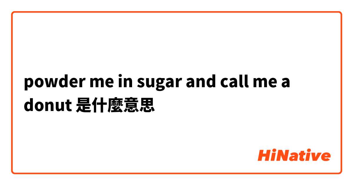 powder me in sugar and call me a donut是什麼意思
