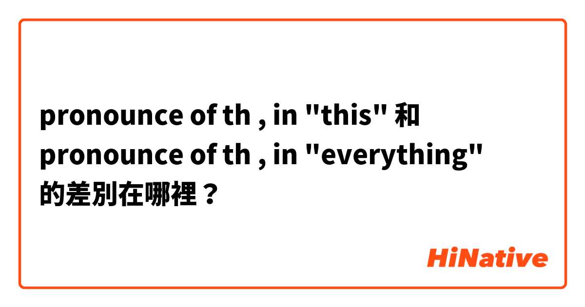 pronounce of th , in "this" 和 pronounce of  th , in  "everything"
 的差別在哪裡？