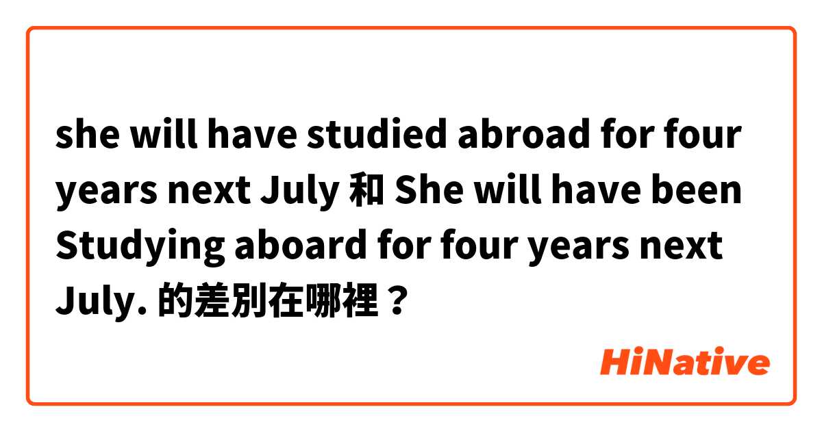she will have studied abroad for four years next July 和 She will have been Studying aboard for four years next July. 的差別在哪裡？