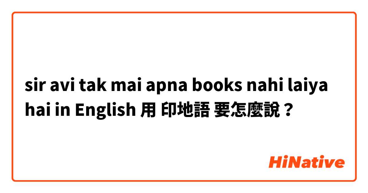sir avi tak mai apna books nahi laiya hai in English用 印地語 要怎麼說？