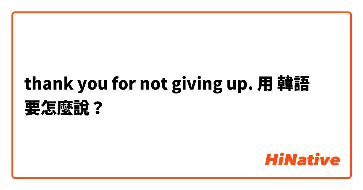 thank you for not giving up. 用 韓語 要怎麼說？
