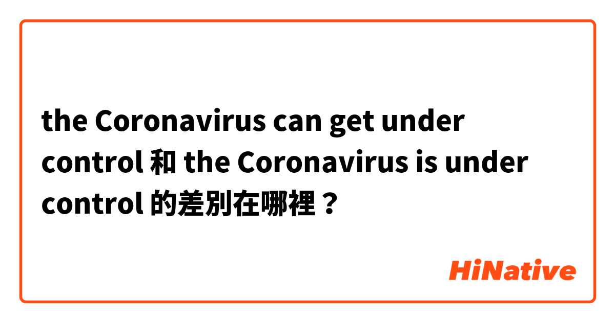 the Coronavirus can get under control 和 the Coronavirus is under control 的差別在哪裡？