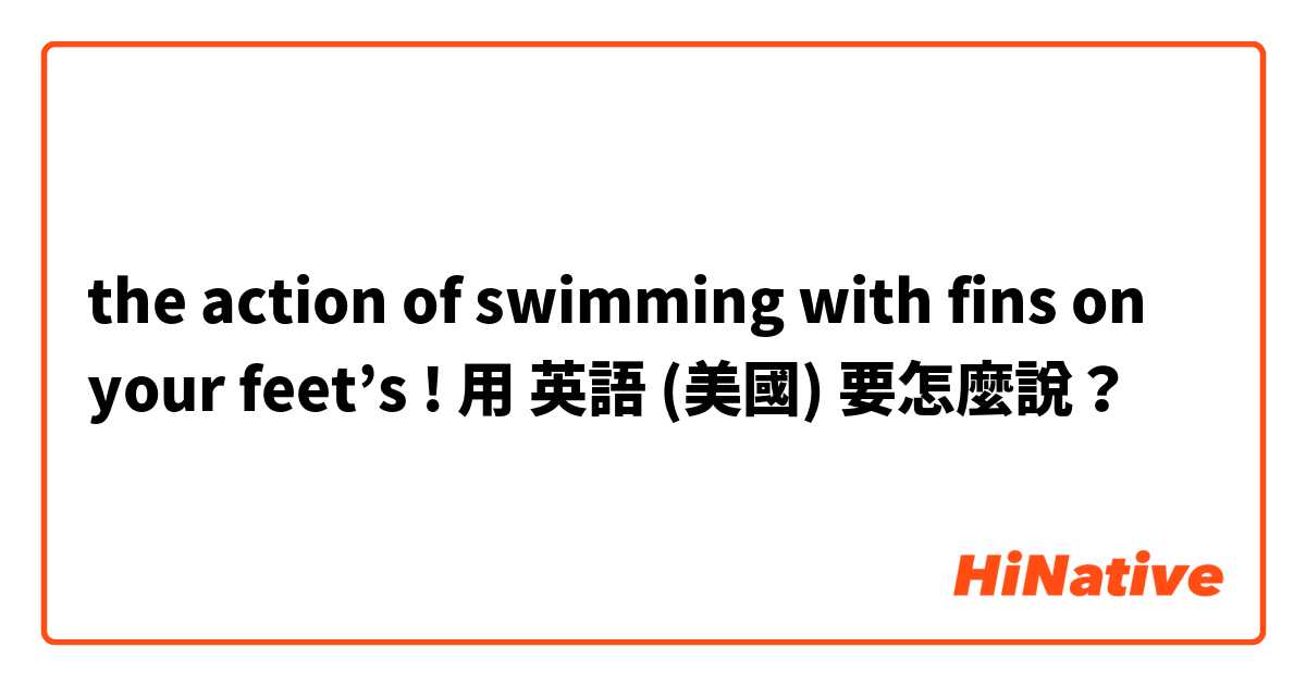 the action of swimming with fins on your feet’s !用 英語 (美國) 要怎麼說？