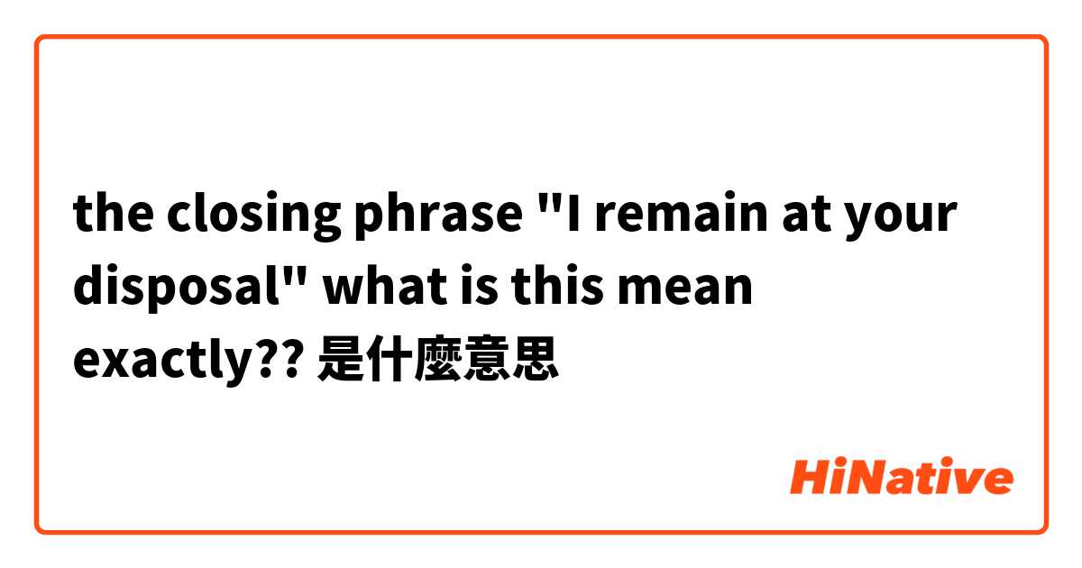 the closing phrase "I remain at your disposal" what is this mean exactly??是什麼意思