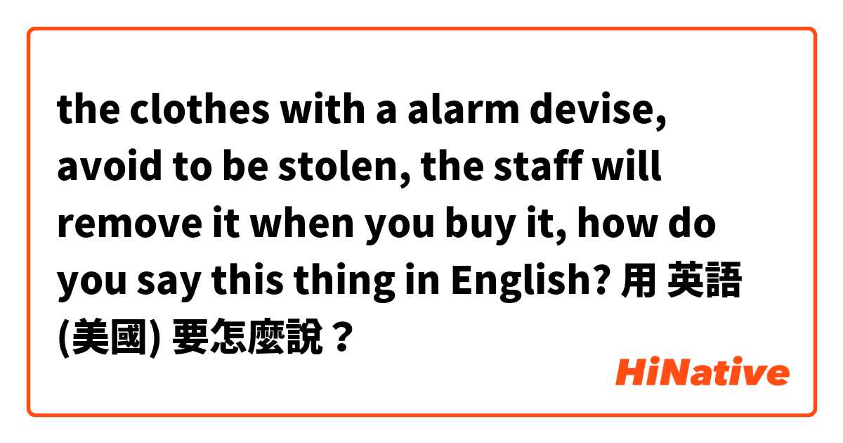 the clothes with a alarm devise, avoid to be stolen, the staff will remove it when you buy it, how do you say this thing in English?用 英語 (美國) 要怎麼說？