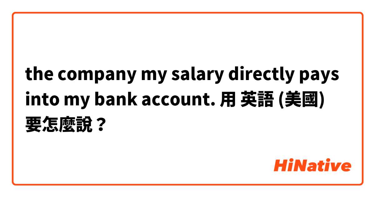 the company my salary directly pays into my bank account.用 英語 (美國) 要怎麼說？