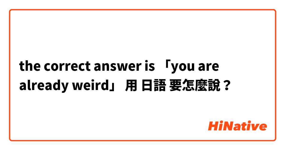 the correct answer is 「you are already weird」用 日語 要怎麼說？