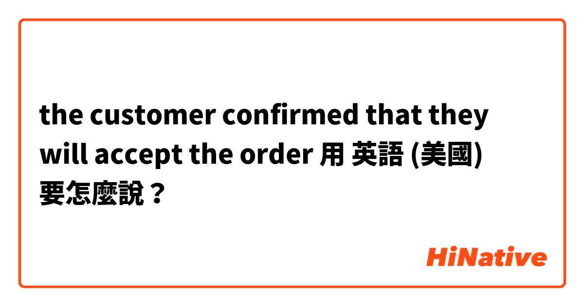 the customer confirmed that they will accept the order用 英語 (美國) 要怎麼說？