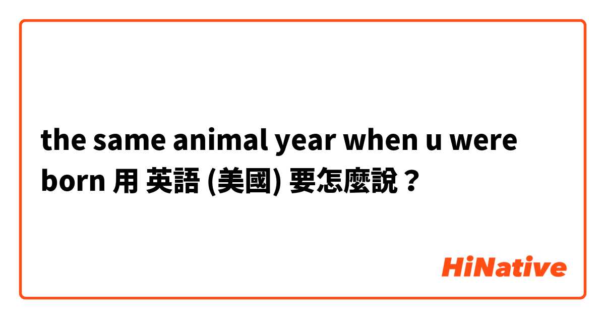 the same animal year when u were born用 英語 (美國) 要怎麼說？