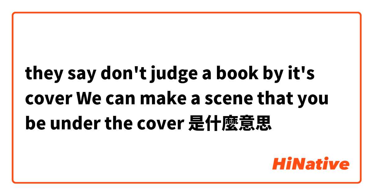 they say don't judge a book by it's cover We can make a scene that you be under the cover 是什麼意思