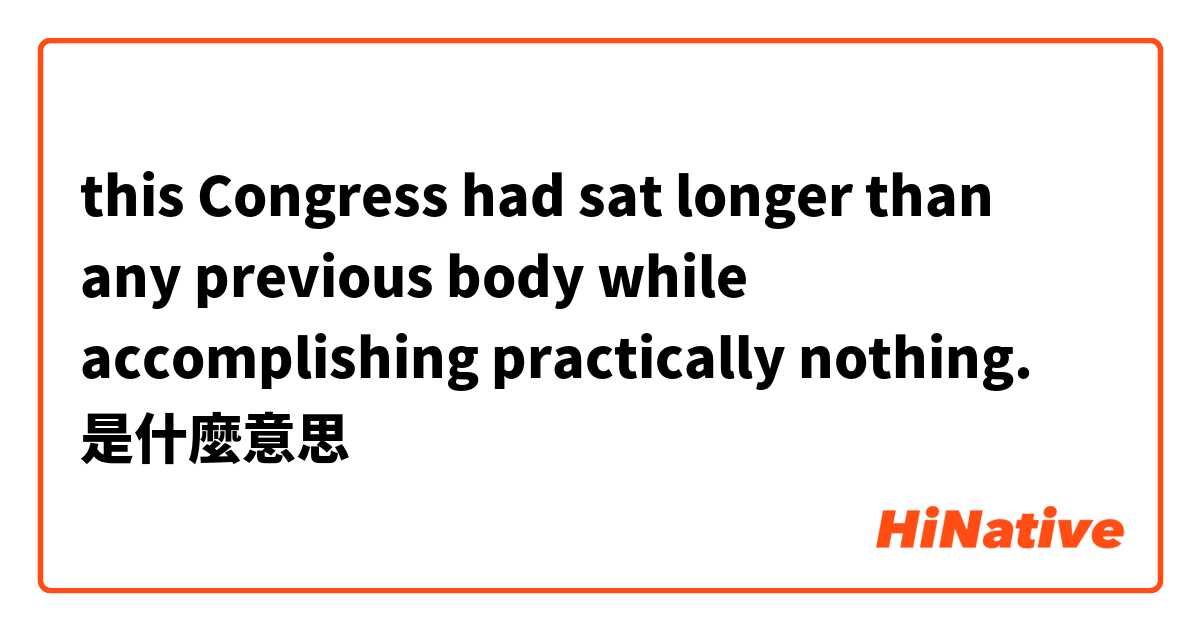 this Congress had sat longer than any previous body while accomplishing practically nothing.是什麼意思