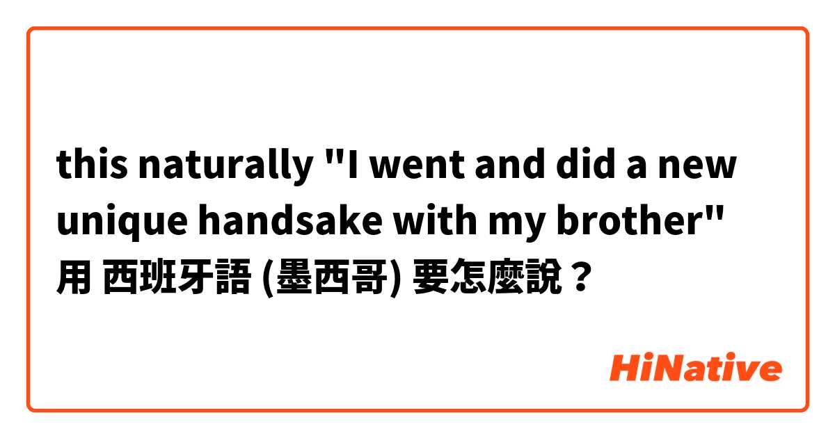 this naturally "I went and did a new unique handsake with my brother"用 西班牙語 (墨西哥) 要怎麼說？