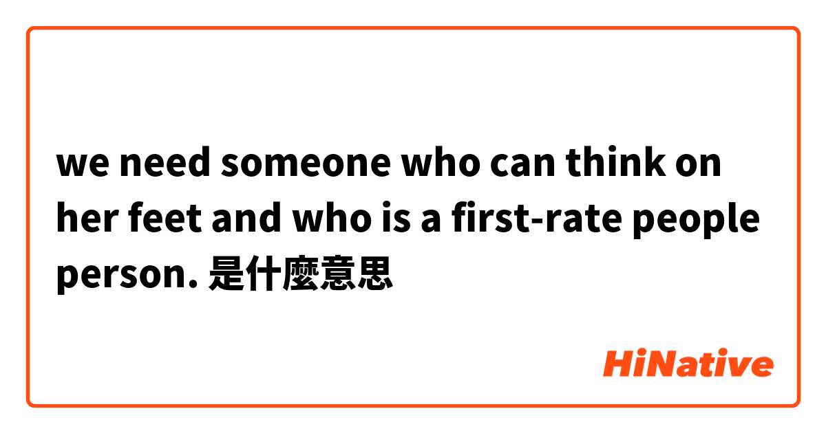 we need someone who can think on her feet and who is a first-rate people person.是什麼意思