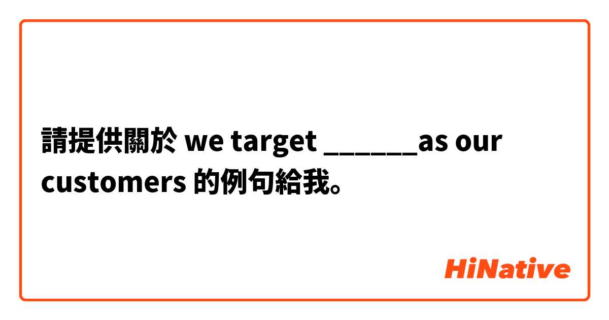 請提供關於 we target ______as our customers  的例句給我。