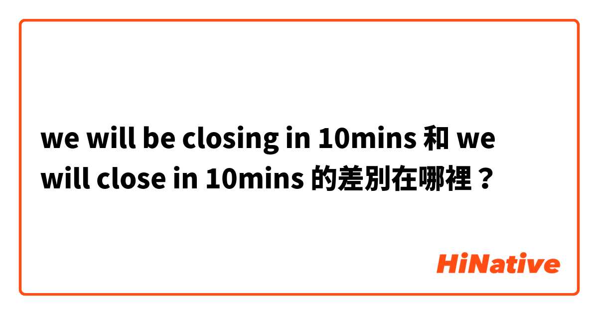 we will be closing in 10mins 和 we will close in 10mins 的差別在哪裡？