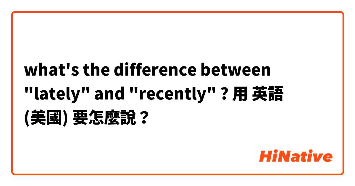 what's the difference between "lately" and "recently" ?用 英語 (美國) 要怎麼說？