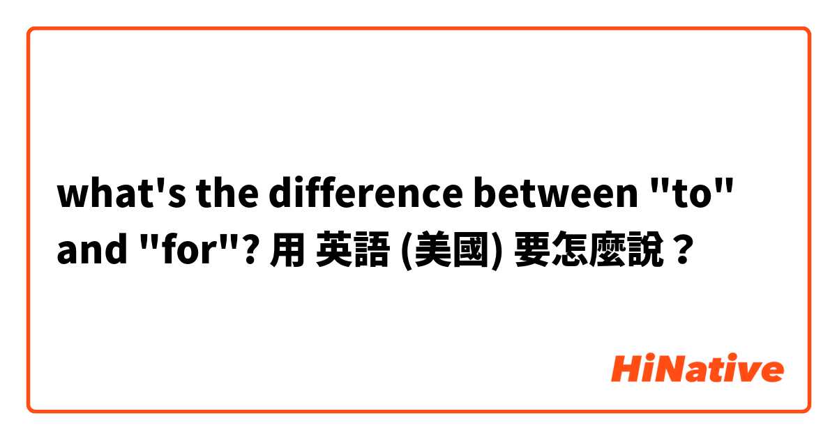 what's the difference between "to" and "for"?用 英語 (美國) 要怎麼說？