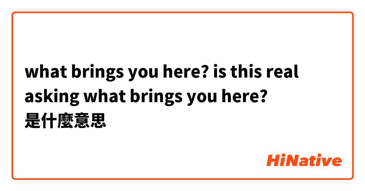 what brings you here?
is this real asking what brings you here?是什麼意思