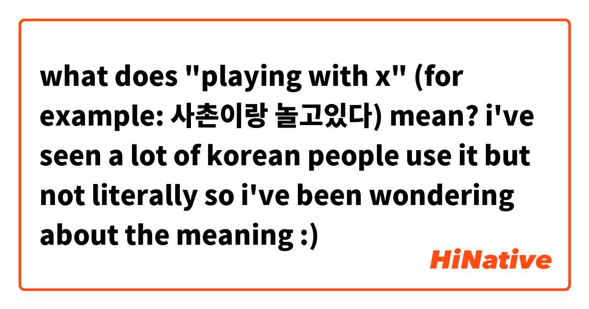 what does "playing with x" (for example: 사촌이랑 놀고있다) mean? i've seen a lot of korean people use it but not literally so i've been wondering about the meaning :)