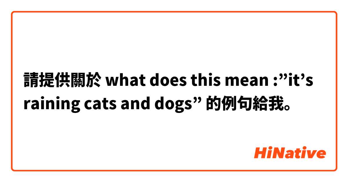 請提供關於 what does this mean :”it’s raining cats and dogs” 的例句給我。