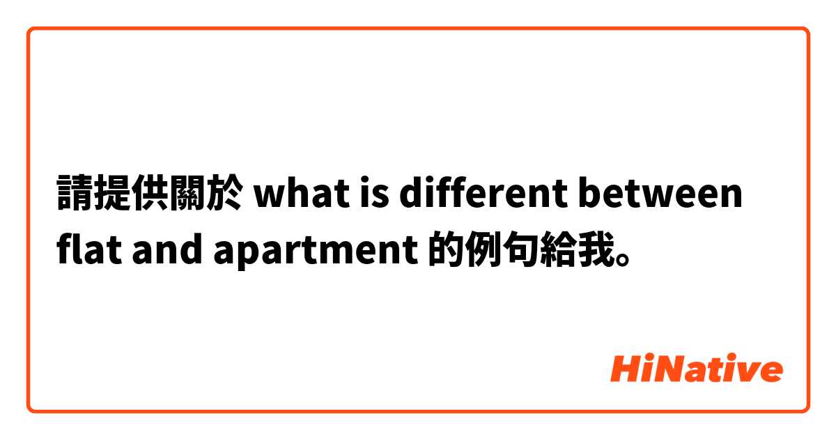 請提供關於 what is different between flat and apartment 的例句給我。