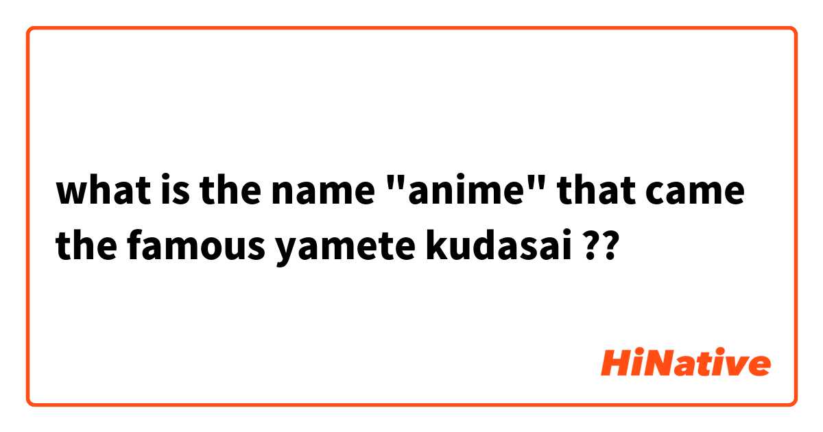 what is the name "anime" that came the famous yamete kudasai ??