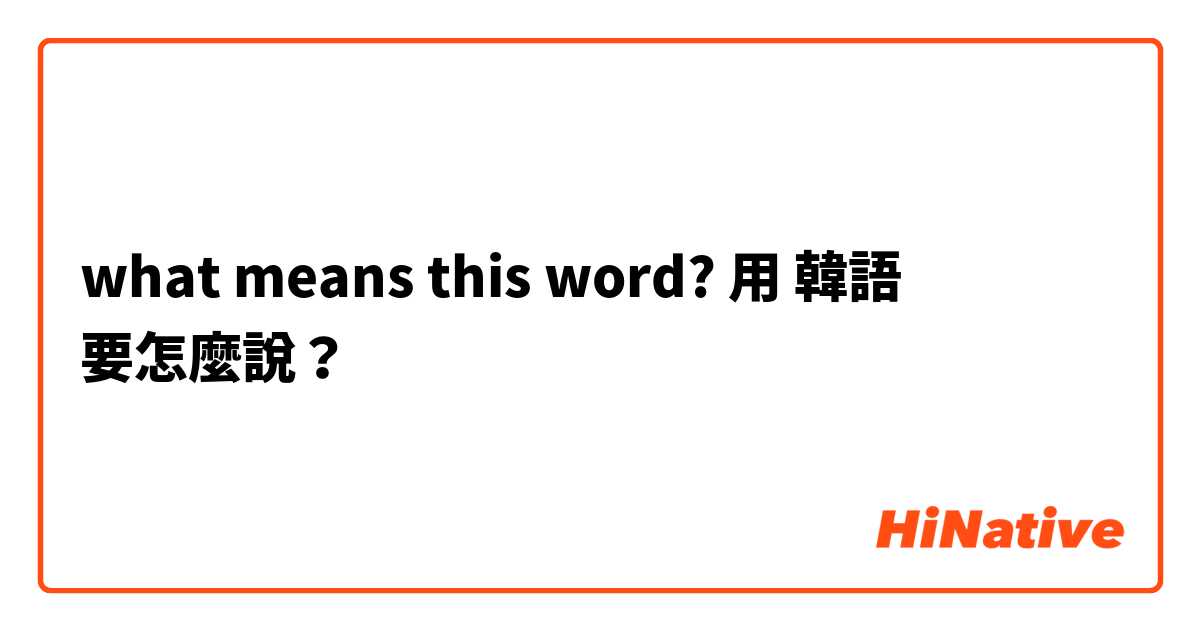 what means this word?用 韓語 要怎麼說？