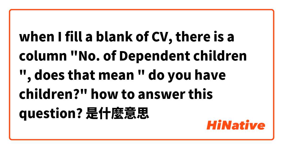 when I fill a blank of CV, there is a column "No. of Dependent children ", does that mean " do you have children?" how to answer this question?是什麼意思
