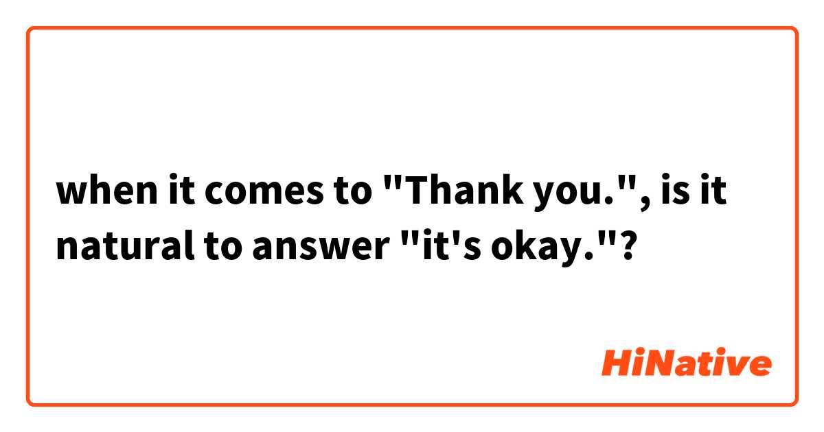 when it comes to "Thank you.", is it natural to answer "it's okay."?