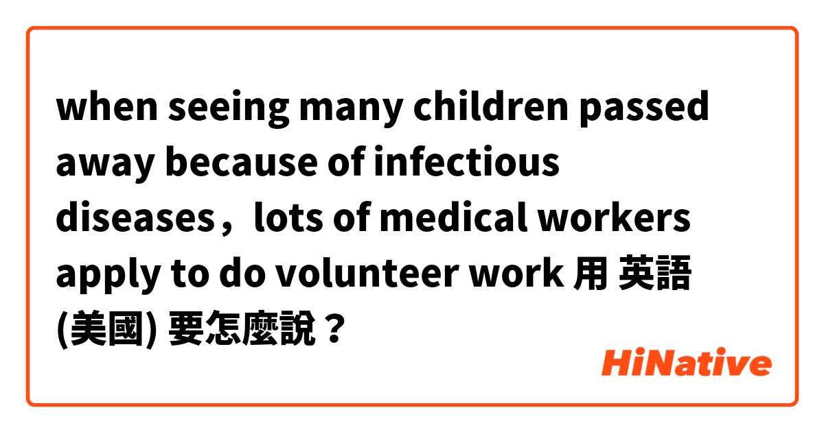 when seeing many children passed away because of infectious diseases，lots of medical workers apply to do volunteer work用 英語 (美國) 要怎麼說？