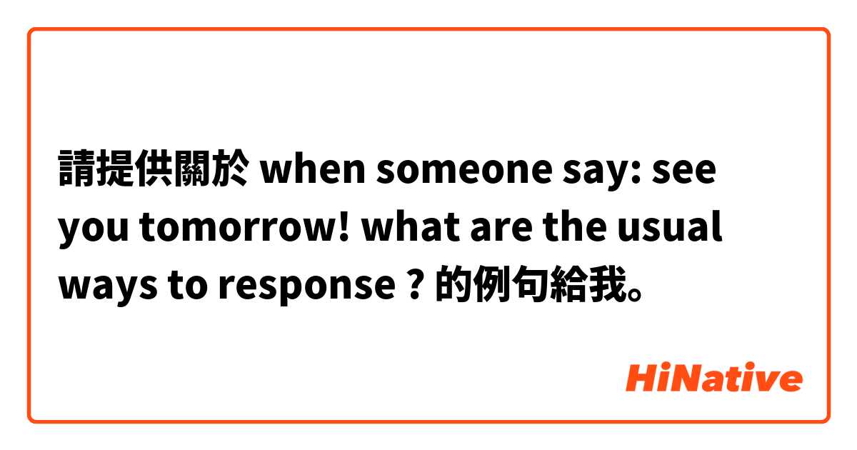 請提供關於 when someone say: see you tomorrow! 
what are the usual ways to response ?  的例句給我。