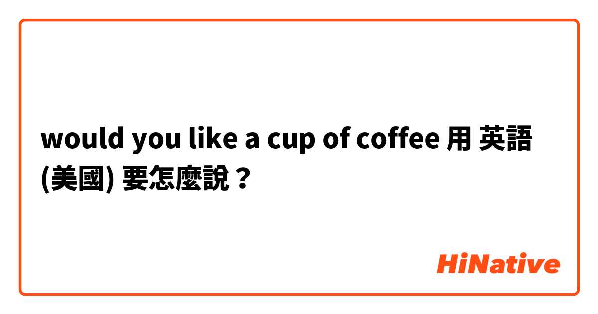 would you like a cup of coffee 用 英語 (美國) 要怎麼說？