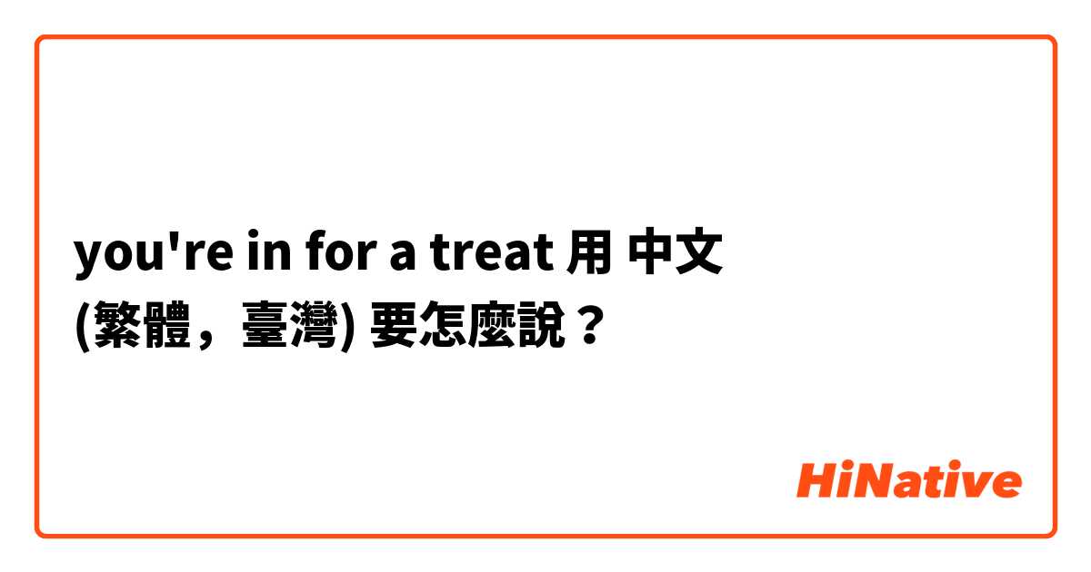 you're in for a treat用 中文 (繁體，臺灣) 要怎麼說？