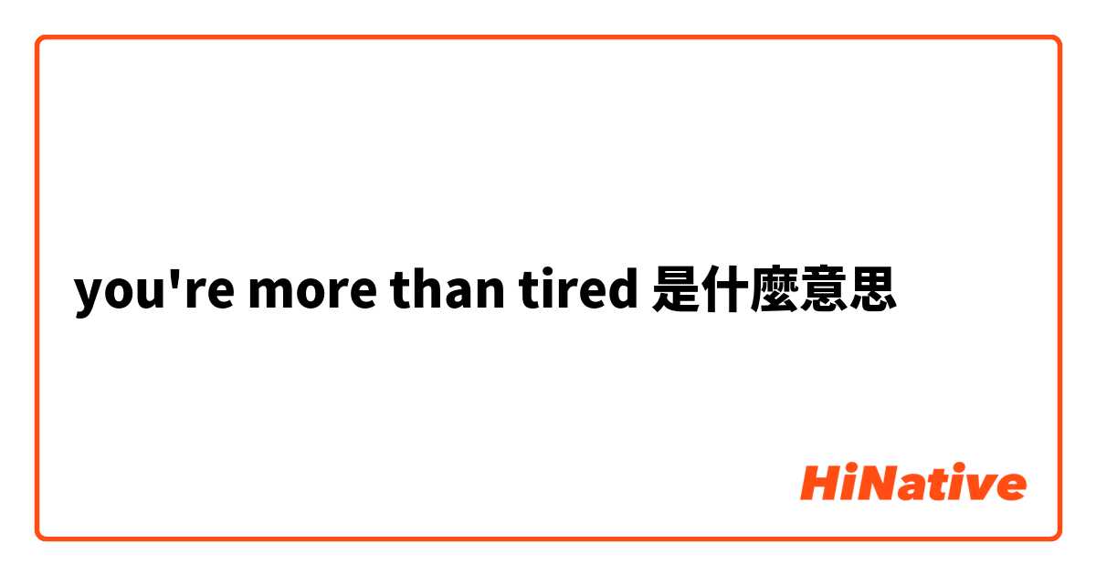 you're more than tired是什麼意思