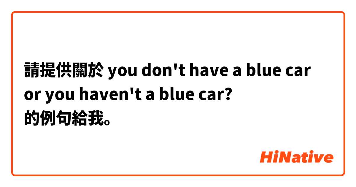 請提供關於 you don't have a blue car or you haven't a blue car? 的例句給我。
